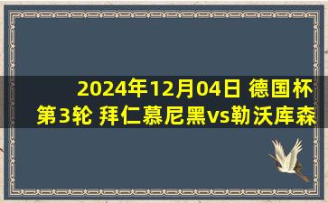 2024年12月04日 德国杯第3轮 拜仁慕尼黑vs勒沃库森 全场录像